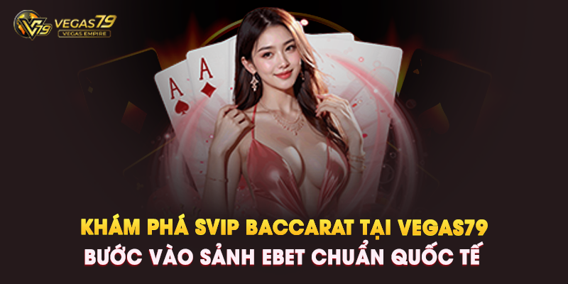 Khám Phá SVIP Baccarat Tại Vegas79 – Bước Vào SẢNH EBET Chuẩn Quốc Tế