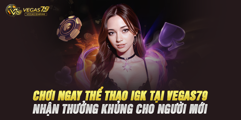 Chơi Ngay Thể Thao IGK Tại Vegas79 – Nhận Thưởng Khủng Cho Người Mới